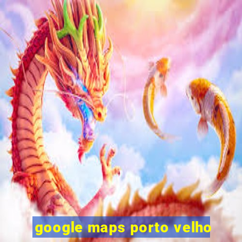 google maps porto velho